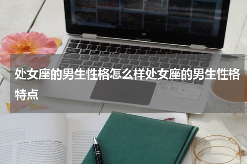 处女座的男生性格怎么样处女座的男生性格特点