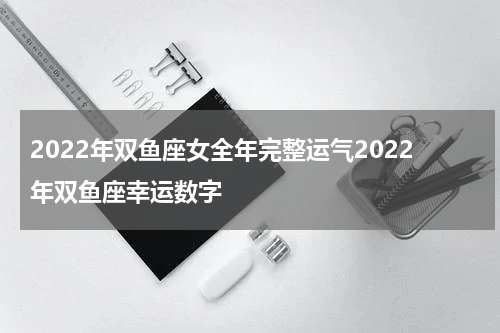 2022年双鱼座女全年完整运气2022年双鱼座幸运数字