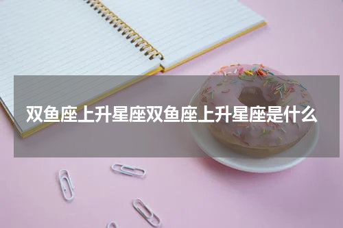 双鱼座上升星座双鱼座上升星座是什么