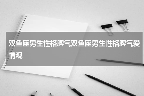 双鱼座男生性格脾气双鱼座男生性格脾气爱情观