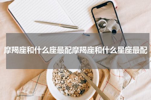 摩羯座和什么座最配摩羯座和什么星座最配