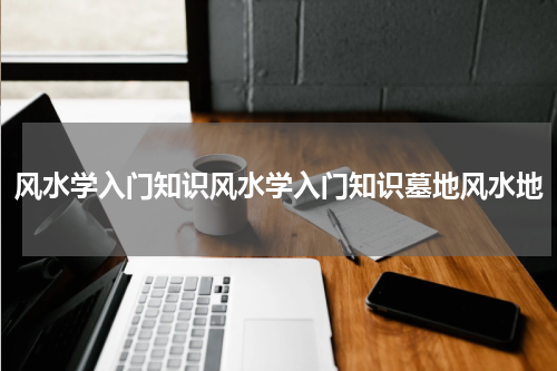 风水学入门知识风水学入门知识墓地风水地