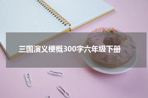 三国演义梗概300字六年级下册