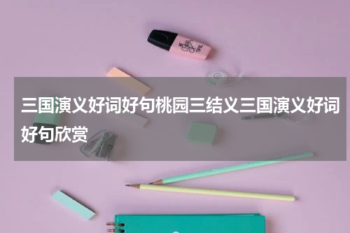 三国演义好词好句桃园三结义三国演义好词好句欣赏