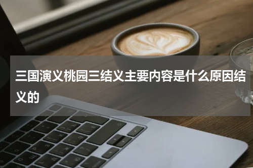 三国演义桃园三结义主要内容是什么原因结义的