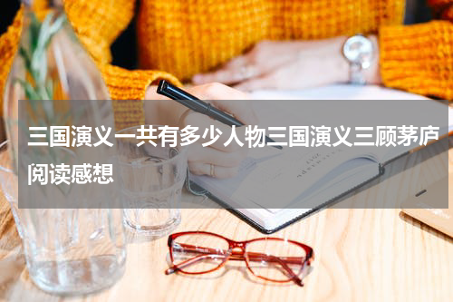 三国演义一共有多少人物三国演义三顾茅庐阅读感想