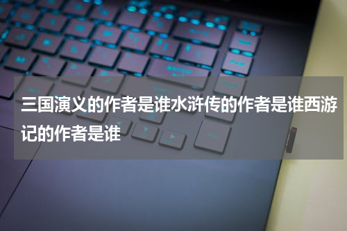 三国演义的作者是谁水浒传的作者是谁西游记的作者是谁
