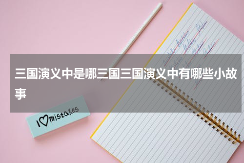 三国演义中是哪三国三国演义中有哪些小故事