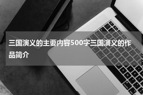 三国演义的主要内容500字三国演义的作品简介