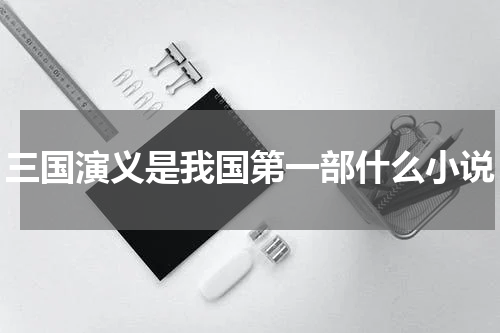 三国演义是我国第一部什么小说