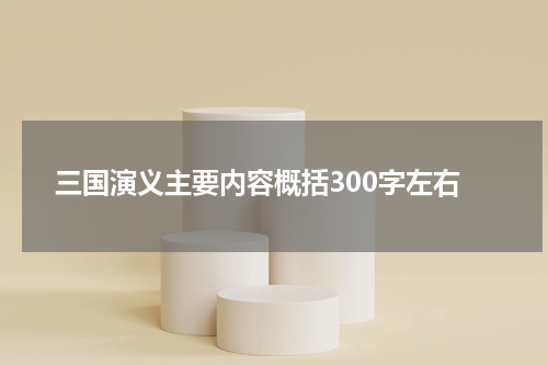 三国演义主要内容概括300字左右