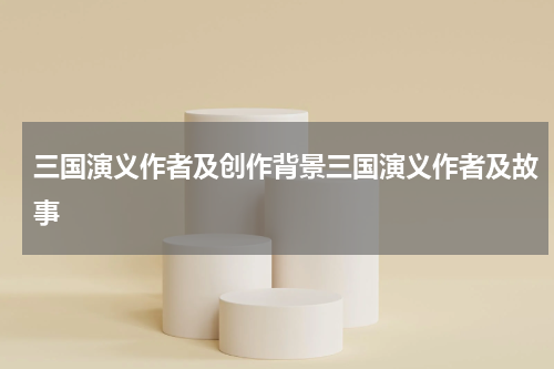 三国演义作者及创作背景三国演义作者及故事