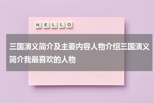 三国演义简介及主要内容人物介绍三国演义简介我最喜欢的人物