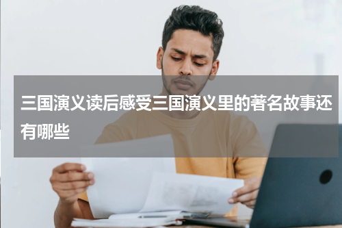 三国演义读后感受三国演义里的著名故事还有哪些
