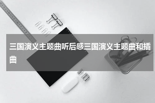 三国演义主题曲听后感三国演义主题曲和插曲