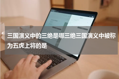 三国演义中的三绝是哪三绝三国演义中被称为五虎上将的是