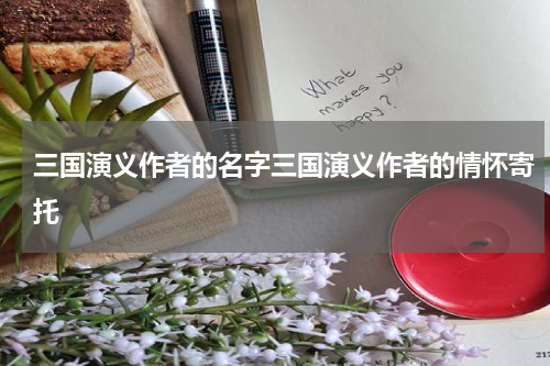 三国演义作者的名字三国演义作者的情怀寄托