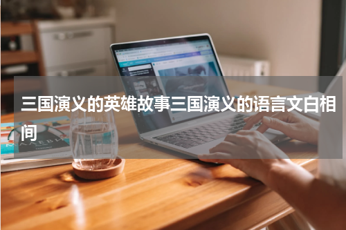 三国演义的英雄故事三国演义的语言文白相间