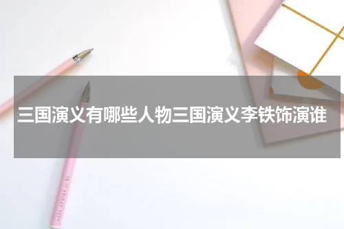 三国演义有哪些人物三国演义李铁饰演谁