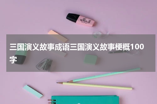 三国演义故事成语三国演义故事梗概100字