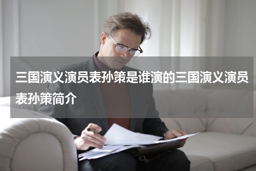 三国演义演员表孙策是谁演的三国演义演员表孙策简介