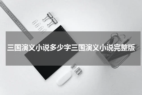 三国演义小说多少字三国演义小说完整版