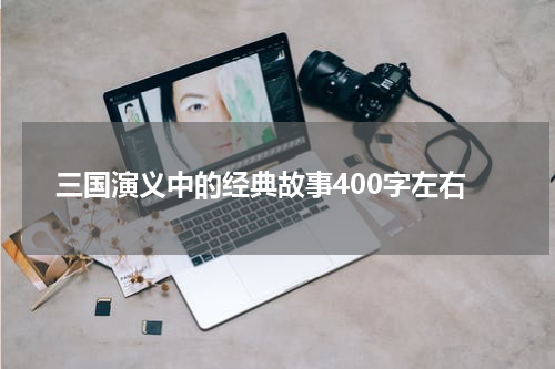 三国演义中的经典故事400字左右