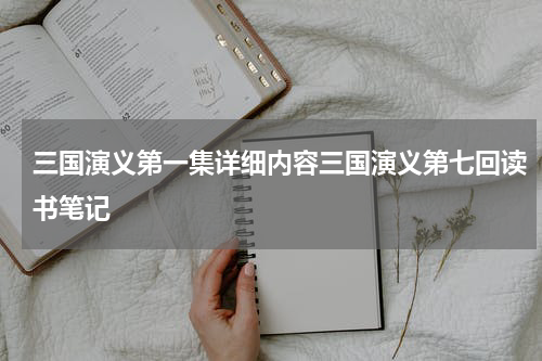 三国演义第一集详细内容三国演义第七回读书笔记