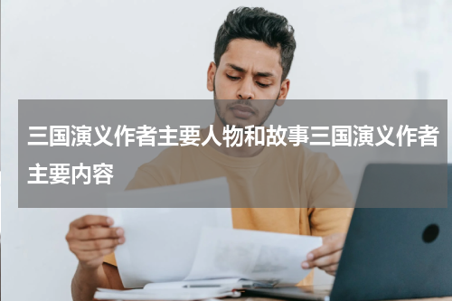 三国演义作者主要人物和故事三国演义作者主要内容