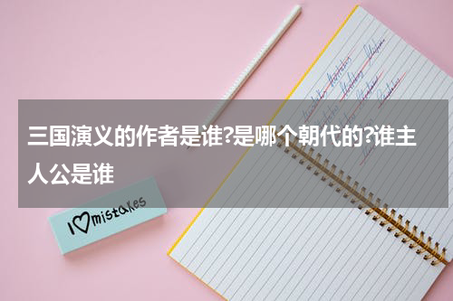 三国演义的作者是谁?是哪个朝代的?谁主人公是谁