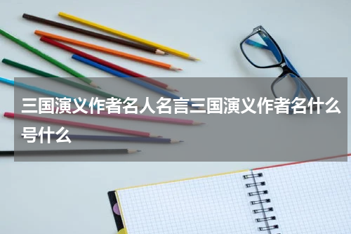 三国演义作者名人名言三国演义作者名什么号什么