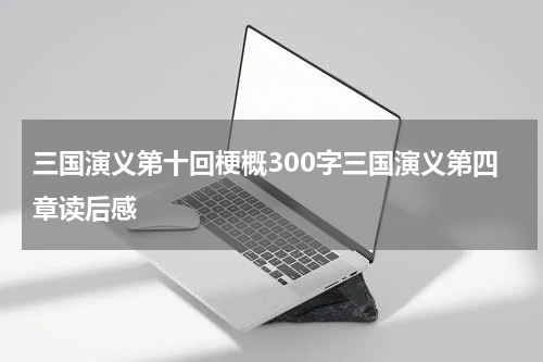 三国演义第十回梗概300字三国演义第四章读后感