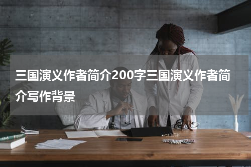 三国演义作者简介200字三国演义作者简介写作背景