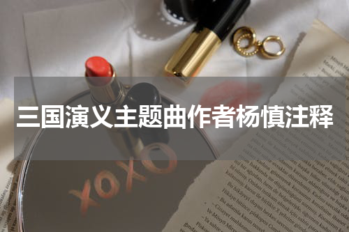 三国演义主题曲作者杨慎注释