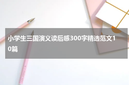 小学生三国演义读后感300字精选范文10篇