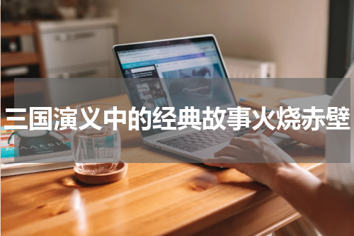 三国演义中的经典故事火烧赤壁