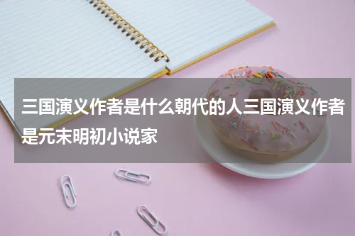 三国演义作者是什么朝代的人三国演义作者是元末明初小说家