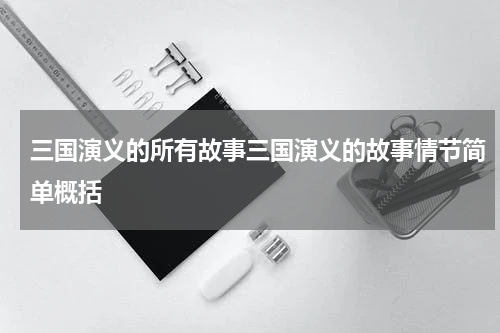 三国演义的所有故事三国演义的故事情节简单概括