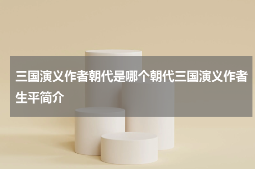三国演义作者朝代是哪个朝代三国演义作者生平简介