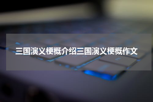 三国演义梗概介绍三国演义梗概作文