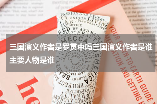 三国演义作者是罗贯中吗三国演义作者是谁主要人物是谁