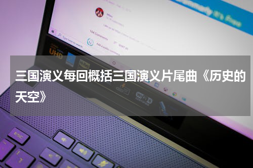 三国演义每回概括三国演义片尾曲《历史的天空》