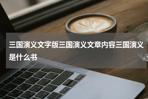 三国演义文字版三国演义文章内容三国演义是什么书