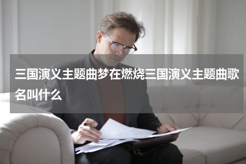 三国演义主题曲梦在燃烧三国演义主题曲歌名叫什么