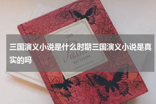 三国演义小说是什么时期三国演义小说是真实的吗