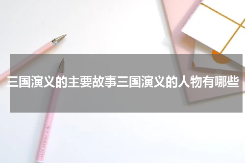 三国演义的主要故事三国演义的人物有哪些