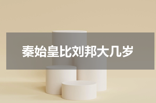 秦始皇比刘邦大几岁