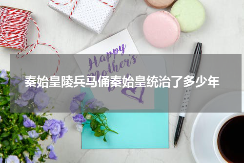 秦始皇陵兵马俑秦始皇统治了多少年