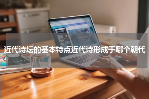 近代诗坛的基本特点近代诗形成于哪个朝代
