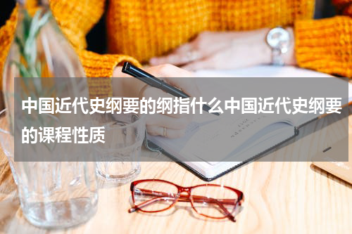 中国近代史纲要的纲指什么中国近代史纲要的课程性质